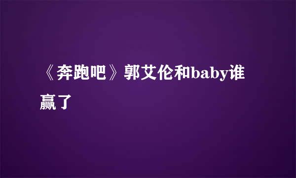 《奔跑吧》郭艾伦和baby谁赢了