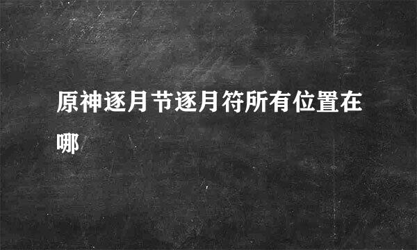 原神逐月节逐月符所有位置在哪