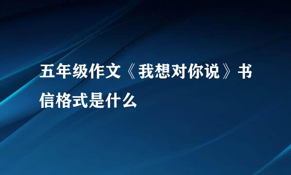 五年级作文《我想对你说》书信格式是什么