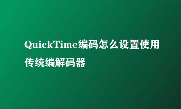 QuickTime编码怎么设置使用传统编解码器