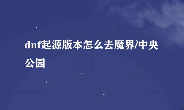 dnf起源版本怎么去魔界/中央公园