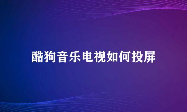 酷狗音乐电视如何投屏