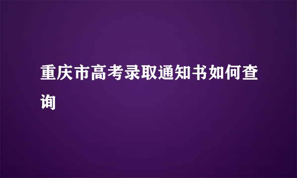 重庆市高考录取通知书如何查询