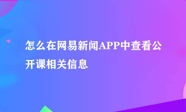 怎么在网易新闻APP中查看公开课相关信息