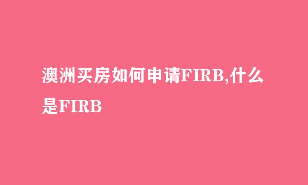 澳洲买房如何申请FIRB,什么是FIRB