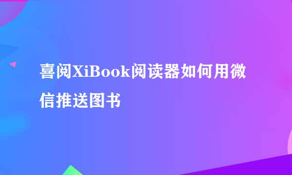 喜阅XiBook阅读器如何用微信推送图书