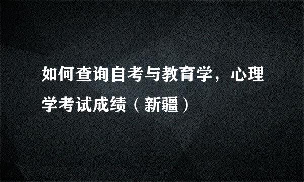 如何查询自考与教育学，心理学考试成绩（新疆）