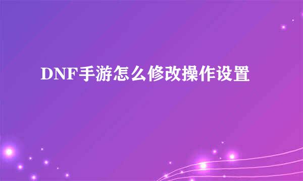 DNF手游怎么修改操作设置