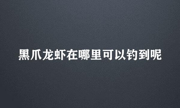 黑爪龙虾在哪里可以钓到呢