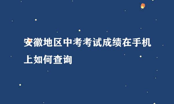 安徽地区中考考试成绩在手机上如何查询