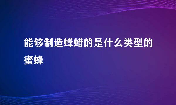 能够制造蜂蜡的是什么类型的蜜蜂