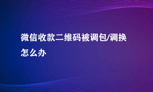 微信收款二维码被调包/调换怎么办