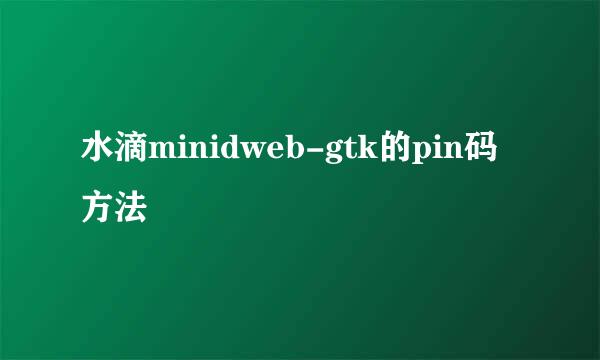 水滴minidweb-gtk的pin码方法