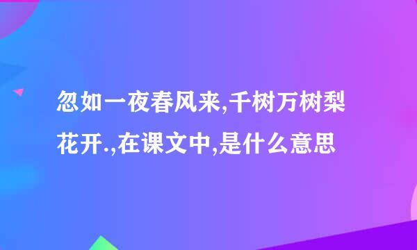 忽如一夜春风来,千树万树梨花开.,在课文中,是什么意思