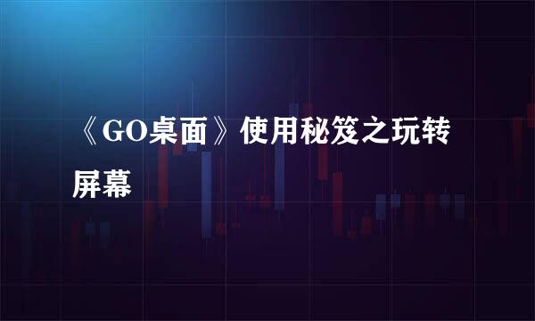 《GO桌面》使用秘笈之玩转屏幕