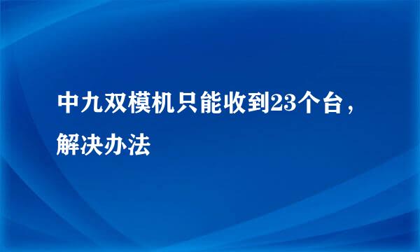 中九双模机只能收到23个台，解决办法