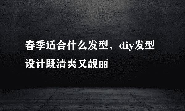 春季适合什么发型，diy发型设计既清爽又靓丽