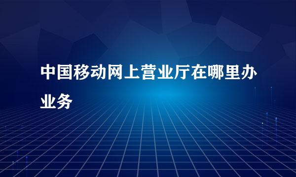 中国移动网上营业厅在哪里办业务