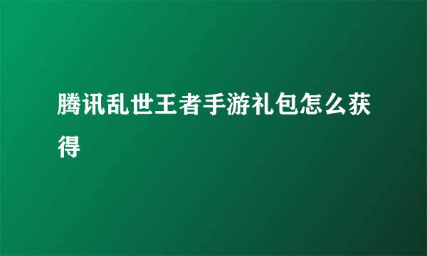 腾讯乱世王者手游礼包怎么获得