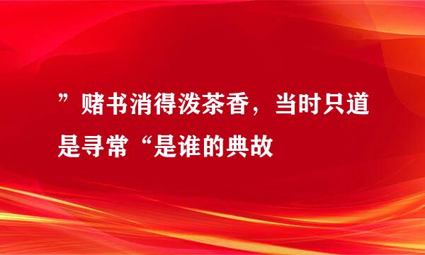 ”赌书消得泼茶香，当时只道是寻常“是谁的典故