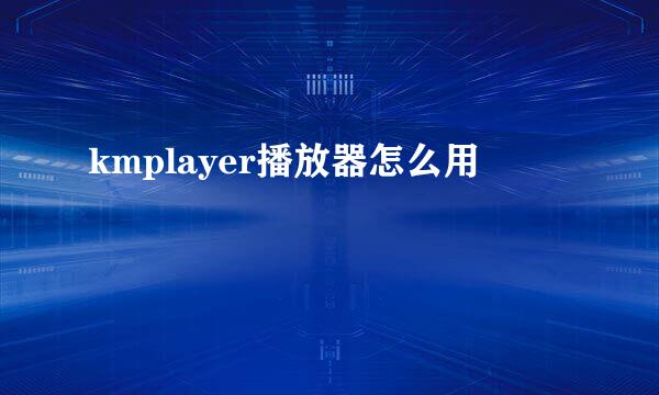 kmplayer播放器怎么用