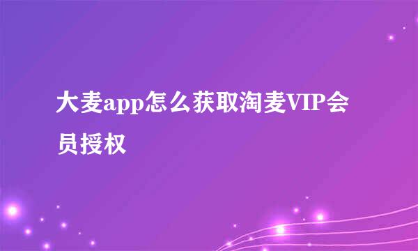 大麦app怎么获取淘麦VIP会员授权