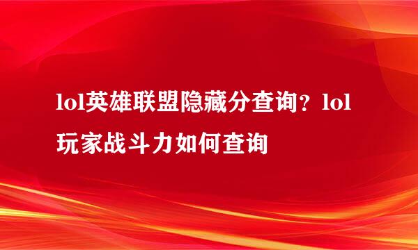 lol英雄联盟隐藏分查询？lol玩家战斗力如何查询