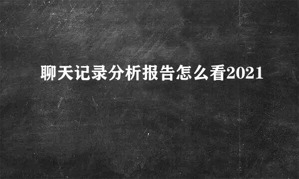 聊天记录分析报告怎么看2021