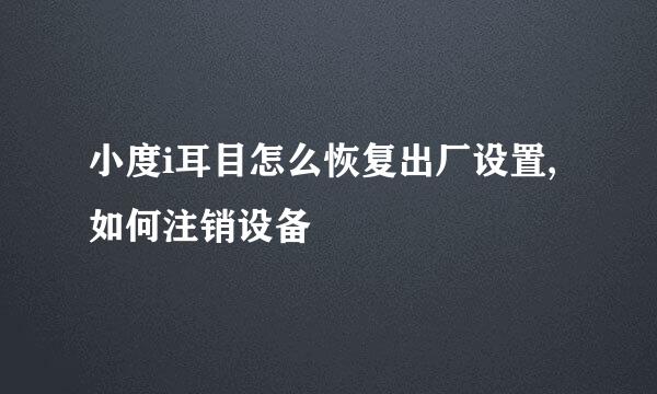 小度i耳目怎么恢复出厂设置,如何注销设备