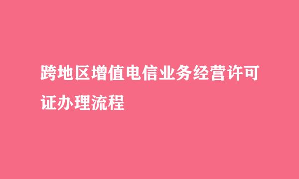 跨地区增值电信业务经营许可证办理流程