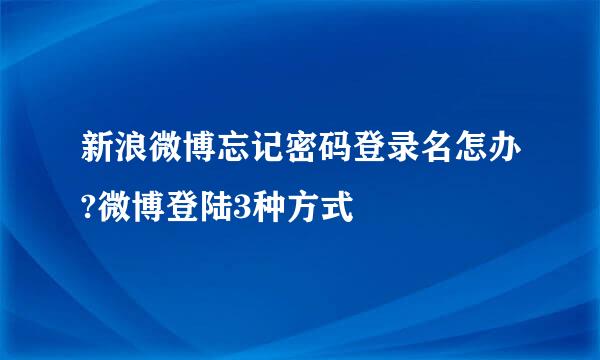 新浪微博忘记密码登录名怎办?微博登陆3种方式