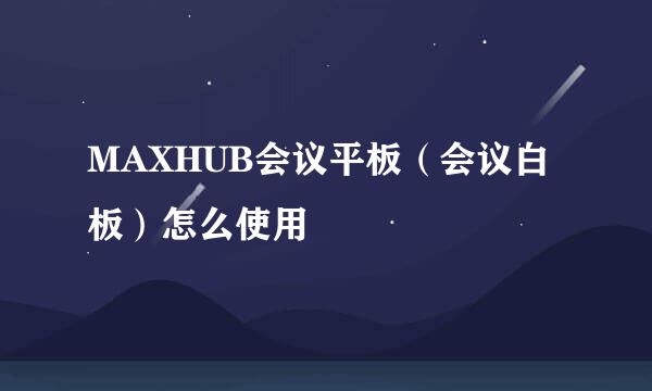 MAXHUB会议平板（会议白板）怎么使用