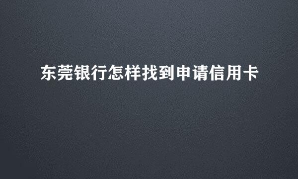 东莞银行怎样找到申请信用卡