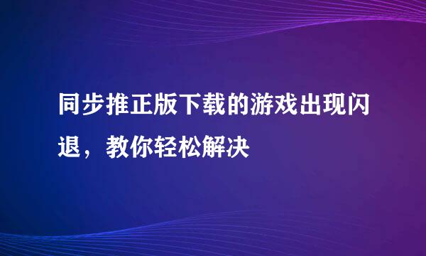 同步推正版下载的游戏出现闪退，教你轻松解决