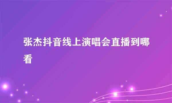 张杰抖音线上演唱会直播到哪看