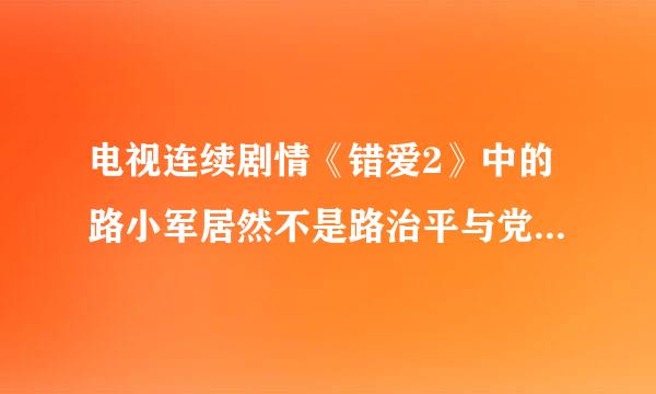 电视连续剧情《错爱2》中的路小军居然不是路治平与党美艳的亲生儿子，那小军到底是谁与谁的亲生儿子