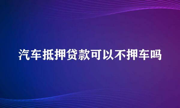 汽车抵押贷款可以不押车吗