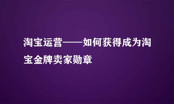 淘宝运营——如何获得成为淘宝金牌卖家勋章