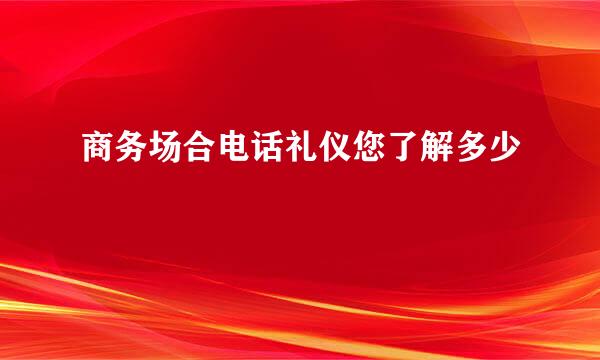 商务场合电话礼仪您了解多少