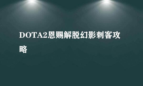 DOTA2恩赐解脱幻影刺客攻略