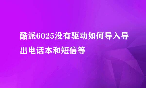 酷派6025没有驱动如何导入导出电话本和短信等