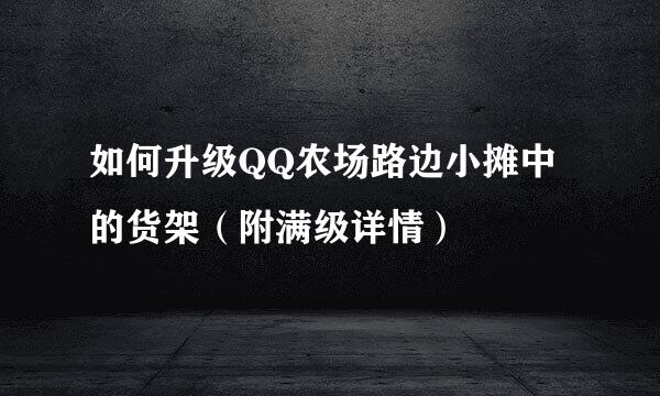 如何升级QQ农场路边小摊中的货架（附满级详情）