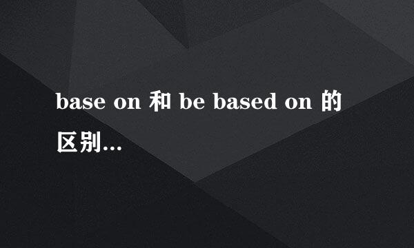 base on 和 be based on 的区别，请高手详解