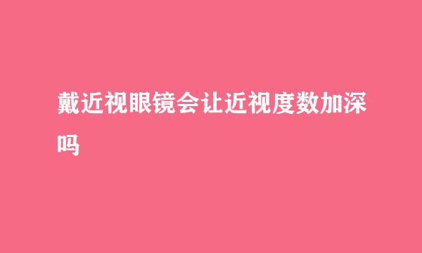 戴近视眼镜会让近视度数加深吗