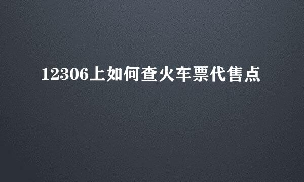 12306上如何查火车票代售点