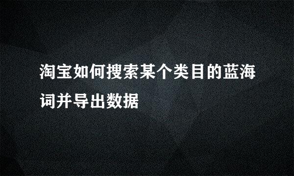 淘宝如何搜索某个类目的蓝海词并导出数据