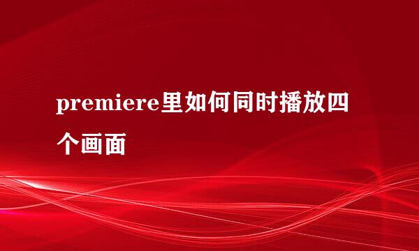 premiere里如何同时播放四个画面