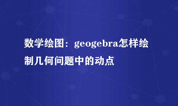 数学绘图：geogebra怎样绘制几何问题中的动点