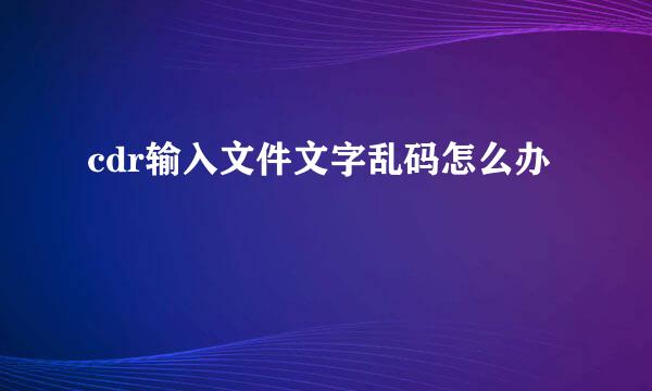 cdr输入文件文字乱码怎么办