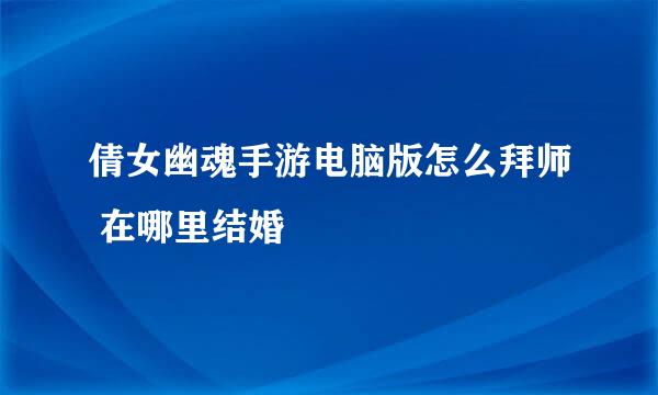 倩女幽魂手游电脑版怎么拜师 在哪里结婚